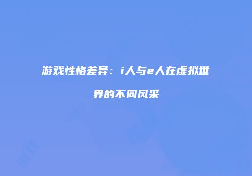 游戏性格差异：i人与e人在虚拟世界的不同风采