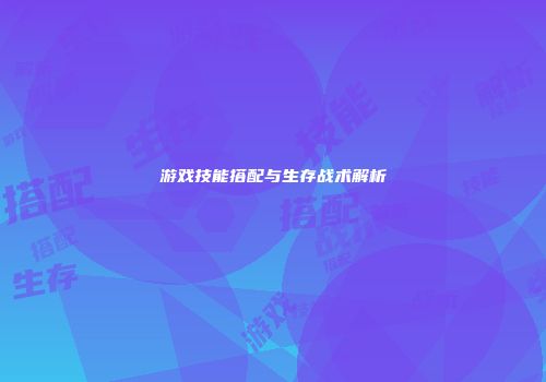 游戏技能搭配与生存战术解析