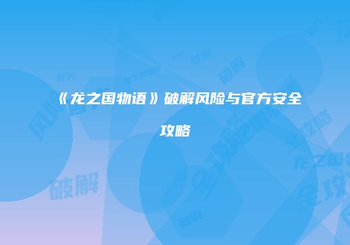 《龙之国物语》破解风险与官方安全攻略
