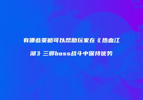 有哪些策略可以帮助玩家在《热血江湖》三邪boss战斗中保持优势