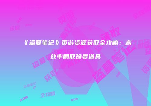 《盗墓笔记》页游资源获取全攻略：高效率刷取珍贵道具