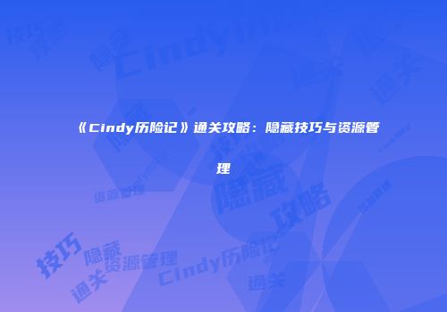 《Cindy历险记》通关攻略：隐藏技巧与资源管理