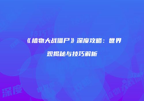 《植物大战僵尸》深度攻略：世界观揭秘与技巧解析