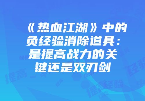 《热血江湖》中的负经验消除道具：是提高战力的关键还是双刃剑
