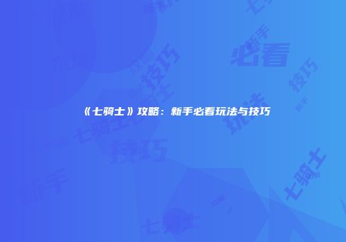 《七骑士》攻略：新手必看玩法与技巧