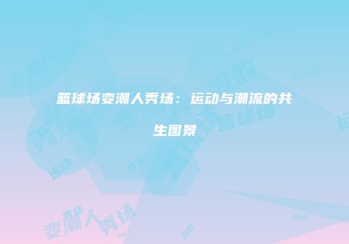 篮球场变潮人秀场：运动与潮流的共生图景