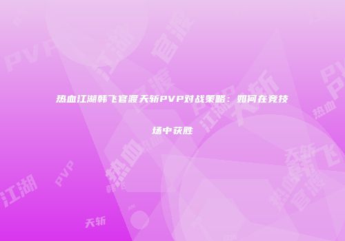 热血江湖韩飞官渡天斩PVP对战策略:如何在竞技场中获胜
