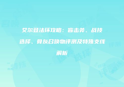 艾尔登法环攻略：盲击斧、战技选择、骨灰召唤物评测及特殊支线解析