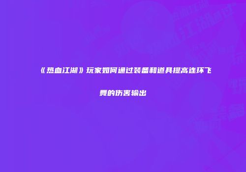 《热血江湖》玩家如何通过装备和道具提高连环飞舞的伤害输出