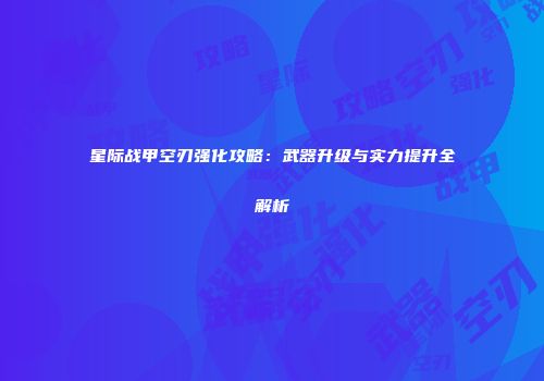星际战甲空刃强化攻略：武器升级与实力提升全解析