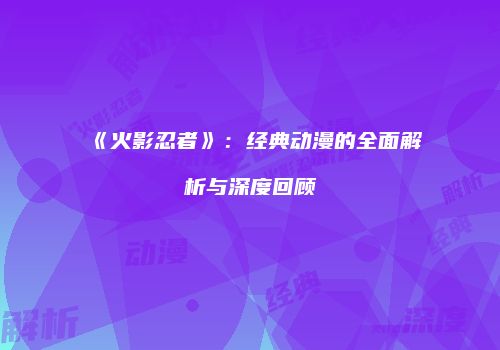 《火影忍者》：经典动漫的全面解析与深度回顾