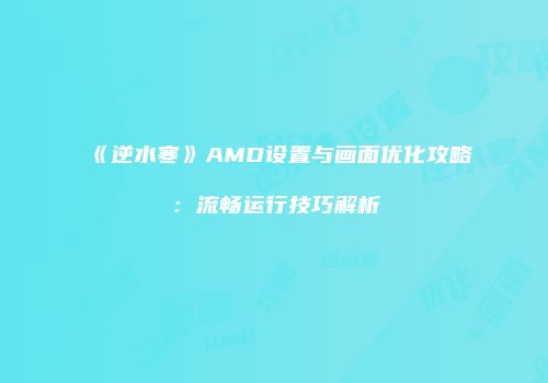 《逆水寒》AMD设置与画面优化攻略：流畅运行技巧解析