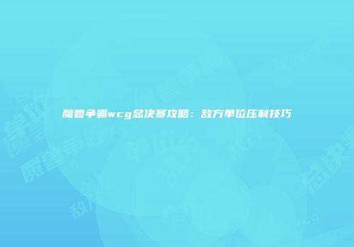 魔兽争霸wcg总决赛攻略：敌方单位压制技巧