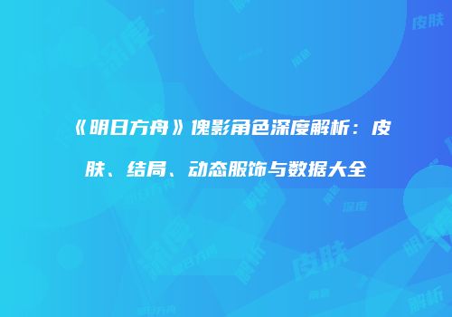 《明日方舟》傀影角色深度解析：皮肤、结局、动态服饰与数据大全