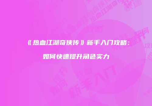 《热血江湖奇侠传》新手入门攻略：如何快速提升角色实力