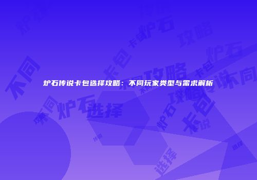 炉石传说卡包选择攻略：不同玩家类型与需求解析