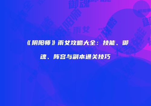 《阴阳师》雨女攻略大全：技能、御魂、阵容与副本通关技巧