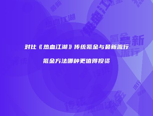 对比《热血江湖》传统氪金与最新流行氪金方法哪种更值得投资