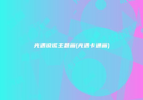 光遇说谎主题画(光遇卡通画)
