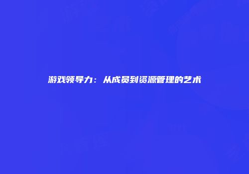 游戏领导力：从成员到资源管理的艺术