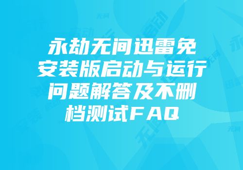 永劫无间迅雷免安装版启动与运行问题解答及不删档测试FAQ