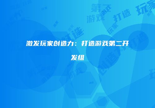 激发玩家创造力：打造游戏第二开发组
