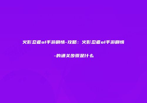 火影忍者ol手游剧情-攻略：火影忍者ol手游剧情-的通关步骤是什么