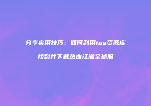 分享实用技巧:如何利用ios资源库找到并下载热血江湖全球服