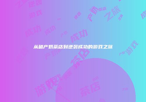 从破产奶茶店到逆袭成功的游戏之旅