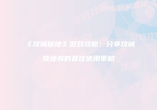 《攻城掠地》游戏攻略:分享攻城掠地券的最佳使用策略