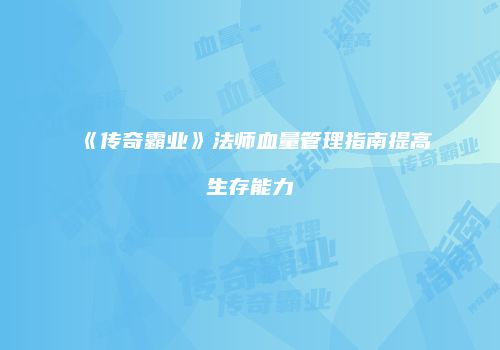 《传奇霸业》法师血量管理指南提高生存能力