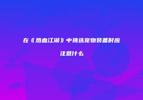 在《热血江湖》中挑选宠物装备时应注意什么