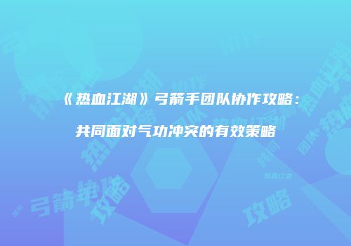 《热血江湖》弓箭手团队协作攻略：共同面对气功冲突的有效策略