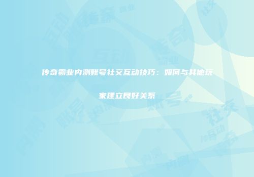 传奇霸业内测账号社交互动技巧：如何与其他玩家建立良好关系