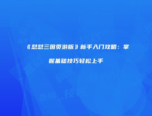《怼怼三国页游版》新手入门攻略：掌握基础技巧轻松上手