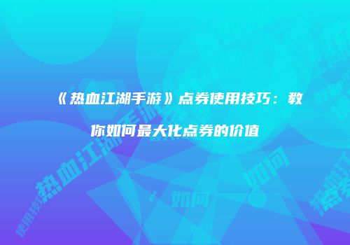 《热血江湖手游》点券使用技巧：教你如何最大化点券的价值