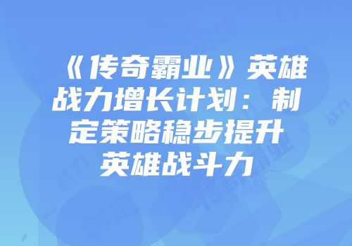 《传奇霸业》英雄战力增长计划：制定策略稳步提升英雄战斗力