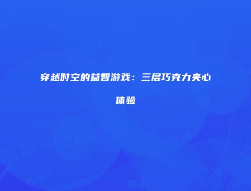 穿越时空的益智游戏：三层巧克力夹心体验