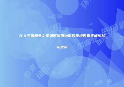在《三国霸业》里如何利用地形和环境因素来增加战斗优势