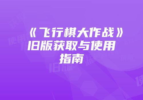 《飞行棋大作战》旧版获取与使用指南