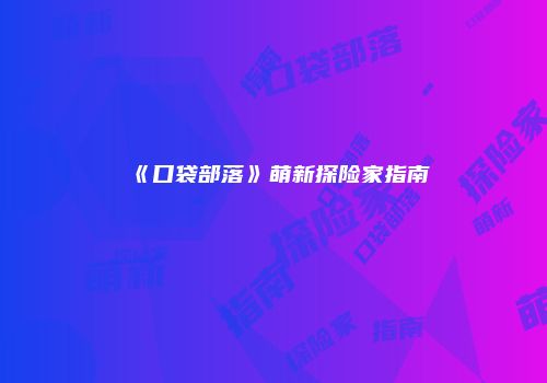 《口袋部落》萌新探险家指南
