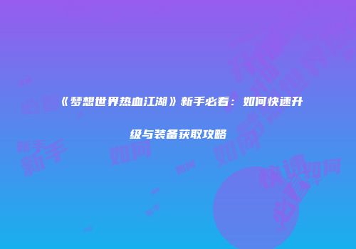 《梦想世界热血江湖》新手必看：如何快速升级与装备获取攻略