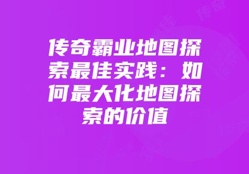 传奇霸业地图探索最佳实践：如何最大化地图探索的价值