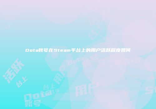 Dota账号在Steam平台上的用户活跃程度如何