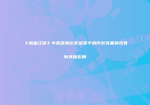 《热血江湖》中武器强化至级垫手操作对装备属性有何具体影响