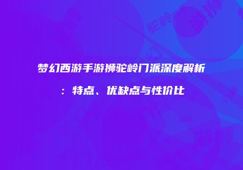 梦幻西游手游狮驼岭门派深度解析：特点、优缺点与性价比