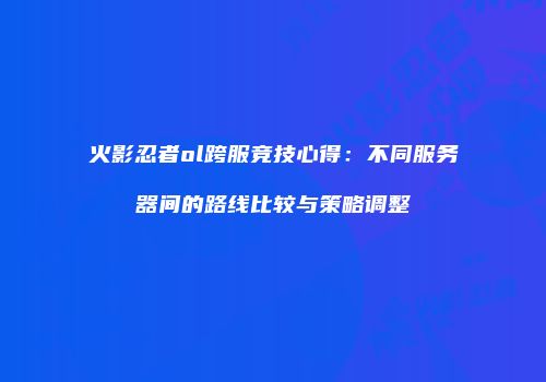火影忍者ol跨服竞技心得：不同服务器间的路线比较与策略调整