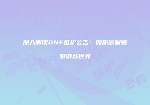 深入解读DNF维护公告：助你顺利畅游游戏世界