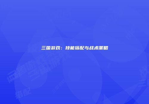 三国游戏：技能搭配与战术策略