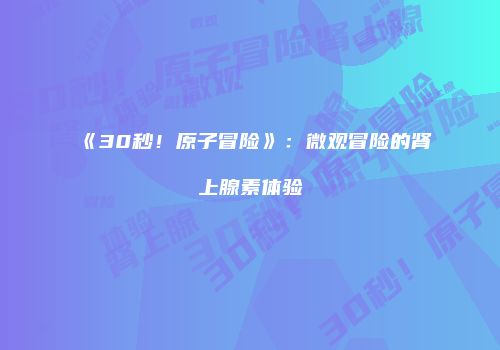 《30秒！原子冒险》：微观冒险的肾上腺素体验